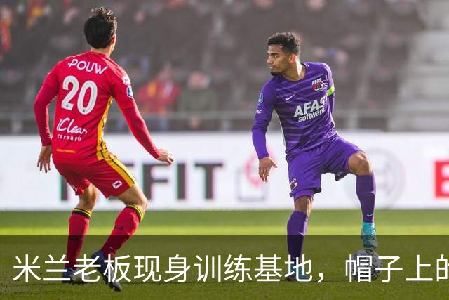 米兰老板现身训练基地，帽子上的口号激励全队重塑辉煌